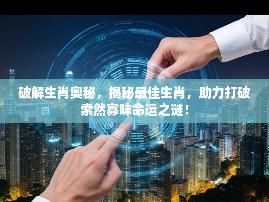 破解生肖奥秘，揭秘最佳生肖，助力打破索然寡味命运之谜！