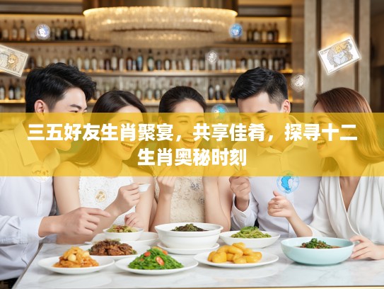 三五好友生肖聚宴，共享佳肴，探寻十二生肖奥秘时刻