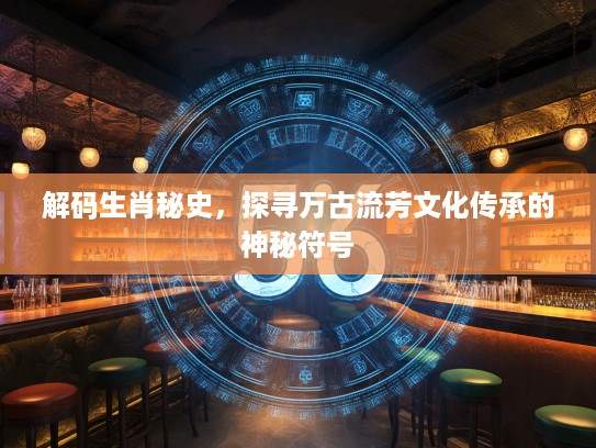 解码生肖秘史，探寻万古流芳文化传承的神秘符号