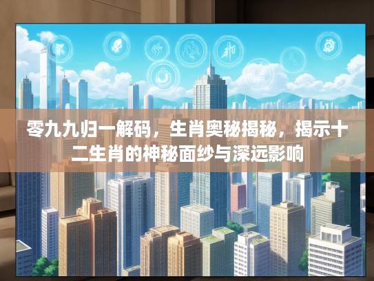 零九九归一解码，生肖奥秘揭秘，揭示十二生肖的神秘面纱与深远影响