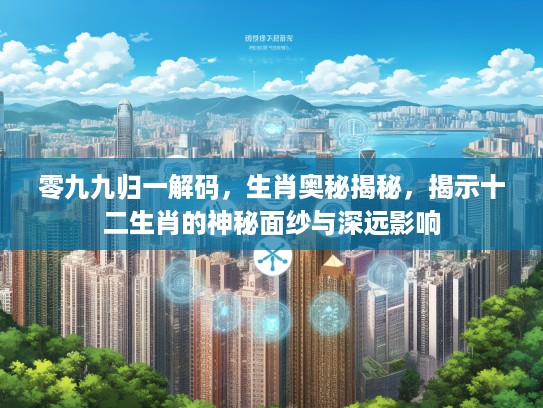 零九九归一解码，生肖奥秘揭秘，揭示十二生肖的神秘面纱与深远影响
