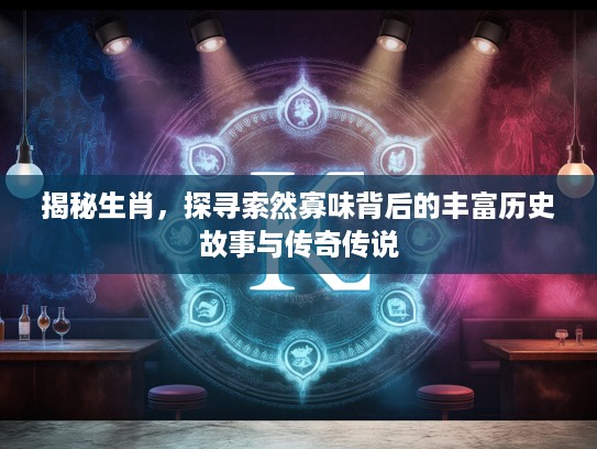 揭秘生肖，探寻索然寡味背后的丰富历史故事与传奇传说