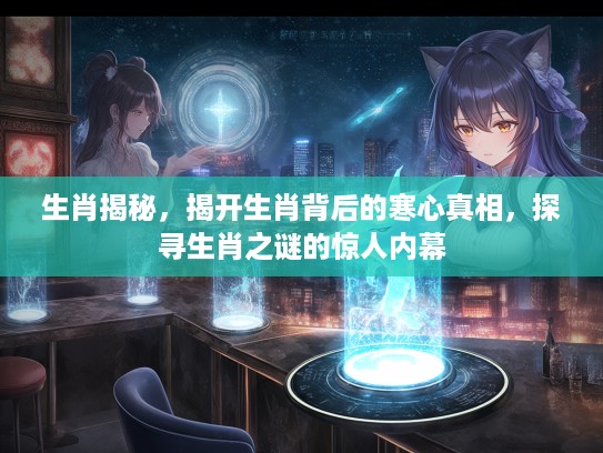 生肖揭秘，揭开生肖背后的寒心真相，探寻生肖之谜的惊人内幕