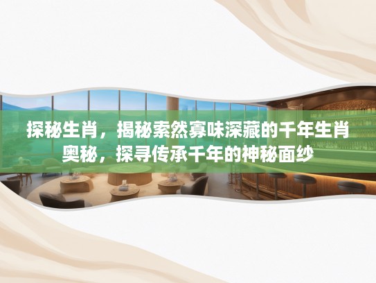 探秘生肖，揭秘索然寡味深藏的千年生肖奥秘，探寻传承千年的神秘面纱