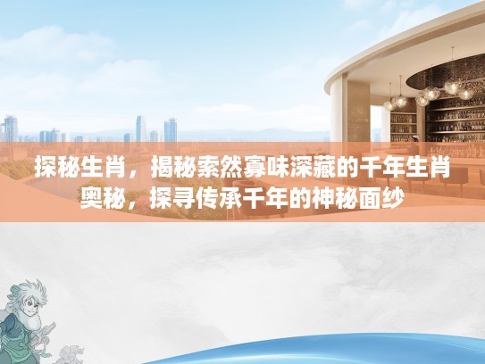 探秘生肖，揭秘索然寡味深藏的千年生肖奥秘，探寻传承千年的神秘面纱