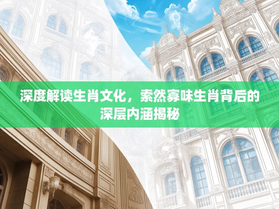 深度解读生肖文化，索然寡味生肖背后的深层内涵揭秘