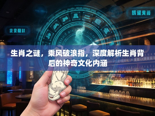 生肖之谜，乘风破浪指，深度解析生肖背后的神奇文化内涵