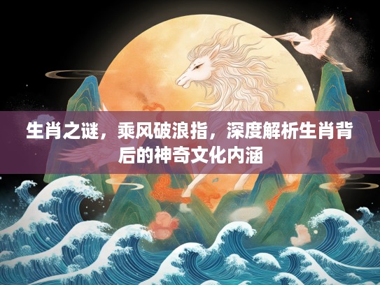 生肖之谜，乘风破浪指，深度解析生肖背后的神奇文化内涵