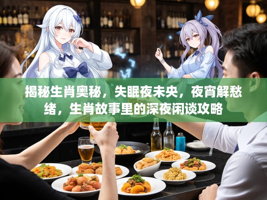 揭秘生肖奥秘，失眠夜未央，夜宵解愁绪，生肖故事里的深夜闲谈攻略