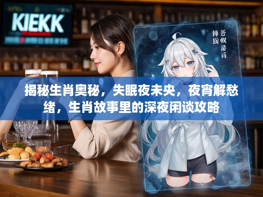 揭秘生肖奥秘，失眠夜未央，夜宵解愁绪，生肖故事里的深夜闲谈攻略
