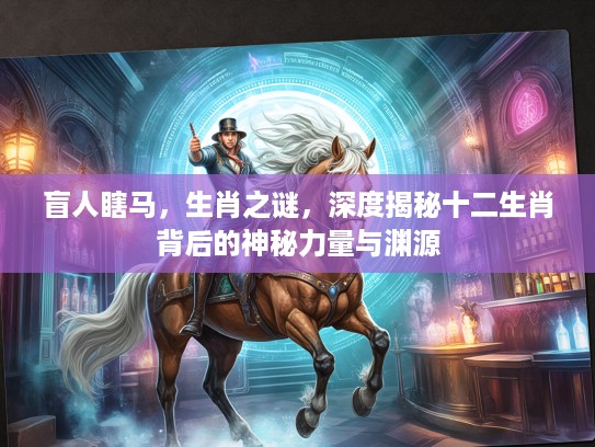盲人瞎马，生肖之谜，深度揭秘十二生肖背后的神秘力量与渊源