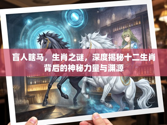 盲人瞎马，生肖之谜，深度揭秘十二生肖背后的神秘力量与渊源