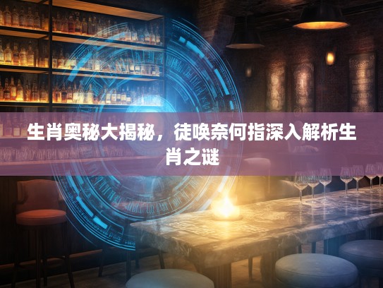 生肖奥秘大揭秘，徒唤奈何指深入解析生肖之谜
