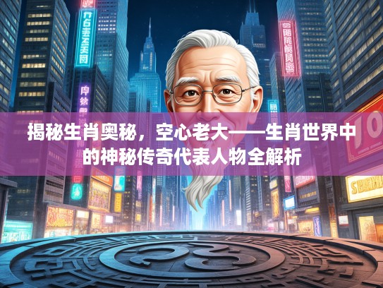 揭秘生肖奥秘，空心老大——生肖世界中的神秘传奇代表人物全解析