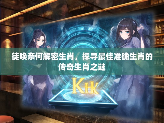 徒唤奈何解密生肖，探寻最佳准确生肖的传奇生肖之谜