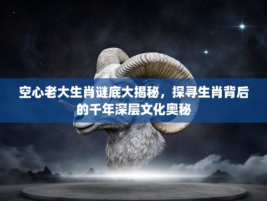 空心老大生肖谜底大揭秘，探寻生肖背后的千年深层文化奥秘