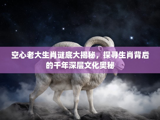 空心老大生肖谜底大揭秘，探寻生肖背后的千年深层文化奥秘