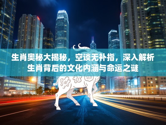生肖奥秘大揭秘，空谈无补指，深入解析生肖背后的文化内涵与命运之谜