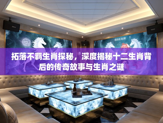 拓落不羁生肖探秘，深度揭秘十二生肖背后的传奇故事与生肖之谜