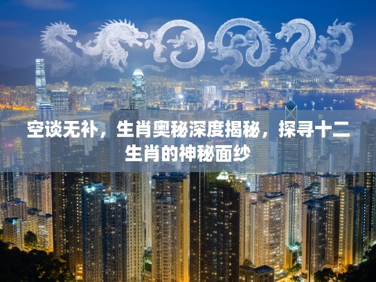 空谈无补，生肖奥秘深度揭秘，探寻十二生肖的神秘面纱