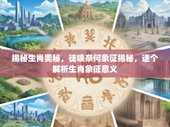揭秘生肖奥秘，徒唤奈何象征揭秘，逐个解析生肖象征意义