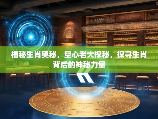 揭秘生肖奥秘，空心老大探秘，探寻生肖背后的神秘力量