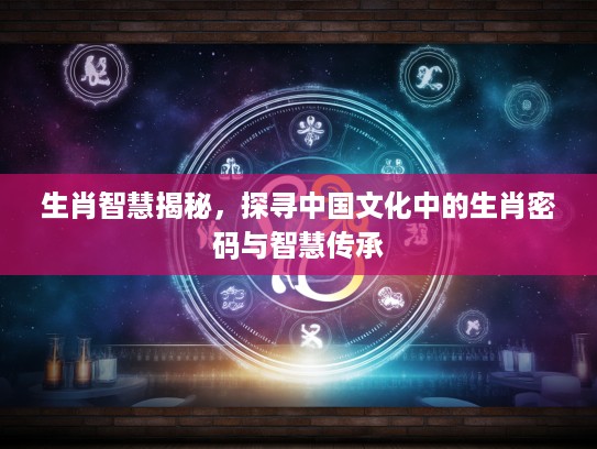 生肖智慧揭秘，探寻中国文化中的生肖密码与智慧传承