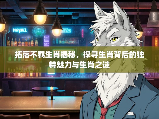 拓落不羁生肖揭秘，探寻生肖背后的独特魅力与生肖之谜