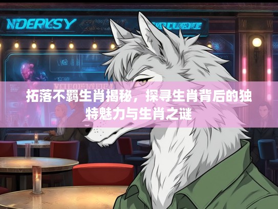 拓落不羁生肖揭秘，探寻生肖背后的独特魅力与生肖之谜