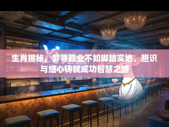 生肖揭秘，梦寻霸业不如脚踏实地，胆识与细心铸就成功智慧之路