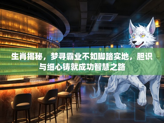 生肖揭秘，梦寻霸业不如脚踏实地，胆识与细心铸就成功智慧之路