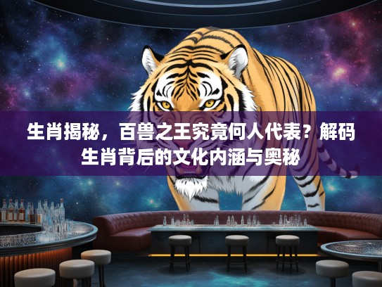 生肖揭秘，百兽之王究竟何人代表？解码生肖背后的文化内涵与奥秘