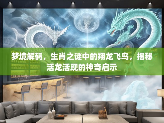梦境解码，生肖之谜中的翔龙飞鸟，揭秘活龙活现的神奇启示