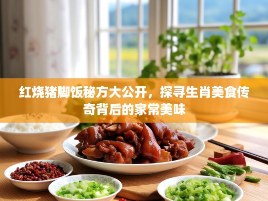 红烧猪脚饭秘方大公开，探寻生肖美食传奇背后的家常美味