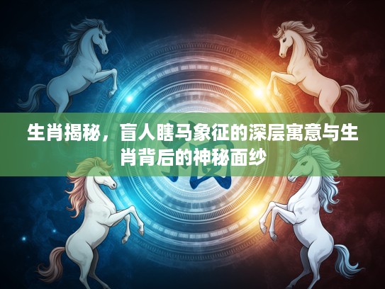 生肖揭秘，盲人瞎马象征的深层寓意与生肖背后的神秘面纱