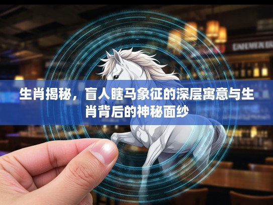 生肖揭秘，盲人瞎马象征的深层寓意与生肖背后的神秘面纱