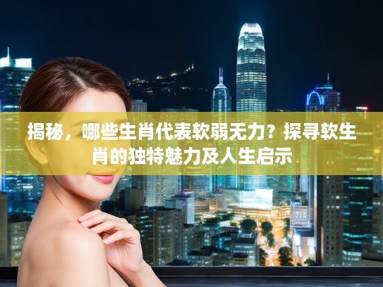 揭秘，哪些生肖代表软弱无力？探寻软生肖的独特魅力及人生启示