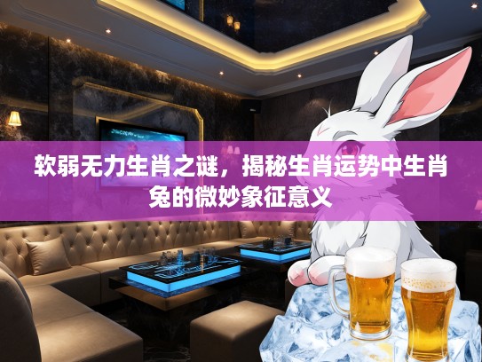软弱无力生肖之谜，揭秘生肖运势中生肖兔的微妙象征意义