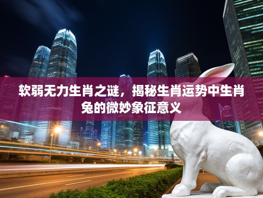 软弱无力生肖之谜，揭秘生肖运势中生肖兔的微妙象征意义