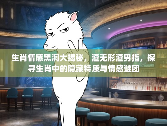 生肖情感黑洞大揭秘，渣无形渣男指，探寻生肖中的隐藏特质与情感谜团