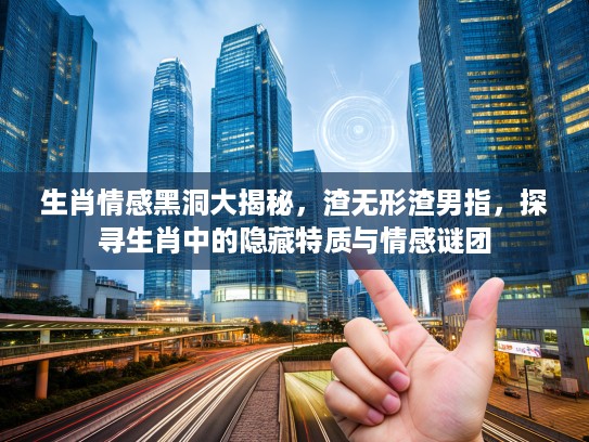生肖情感黑洞大揭秘，渣无形渣男指，探寻生肖中的隐藏特质与情感谜团