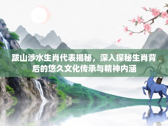 跋山涉水生肖代表揭秘，深入探秘生肖背后的悠久文化传承与精神内涵