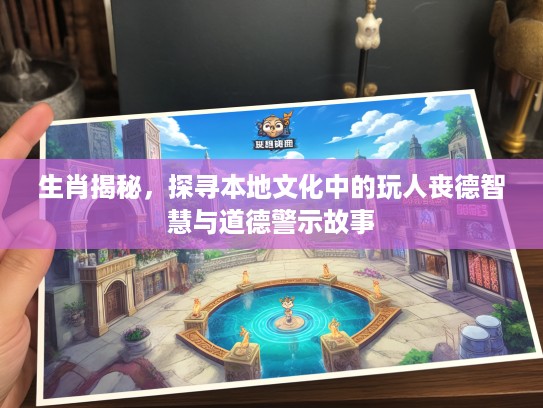 生肖揭秘，探寻本地文化中的玩人丧德智慧与道德警示故事