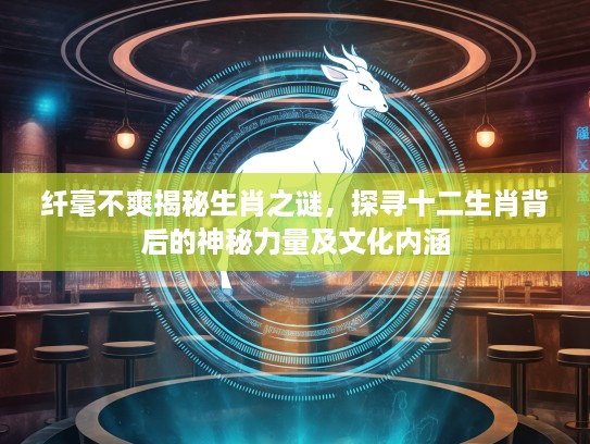 纤毫不爽揭秘生肖之谜，探寻十二生肖背后的神秘力量及文化内涵
