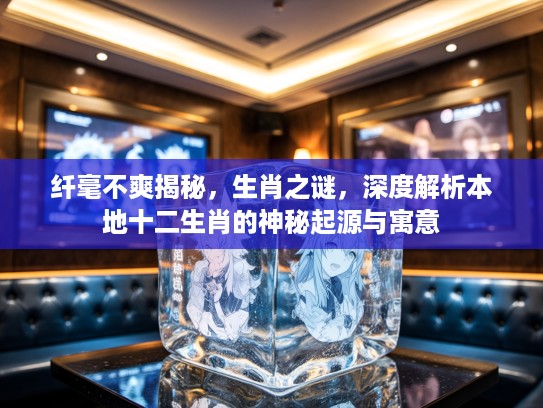 纤毫不爽揭秘，生肖之谜，深度解析本地十二生肖的神秘起源与寓意