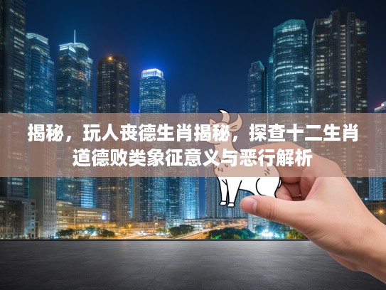 揭秘，玩人丧德生肖揭秘，探查十二生肖道德败类象征意义与恶行解析