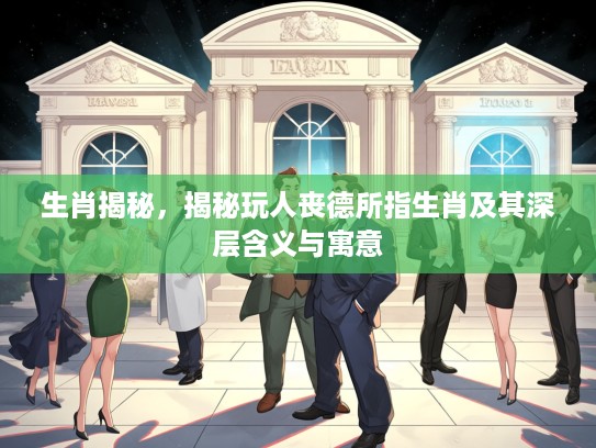 生肖揭秘，揭秘玩人丧德所指生肖及其深层含义与寓意