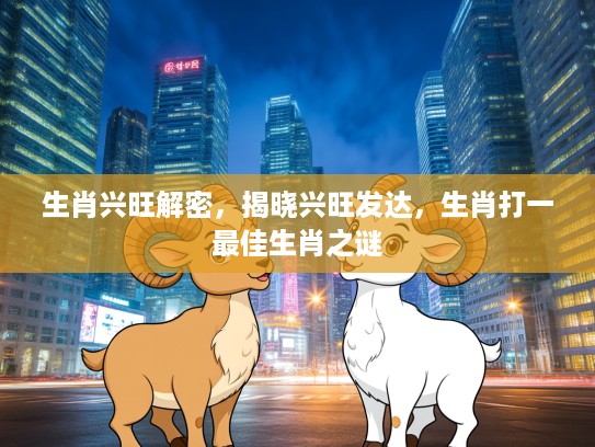 生肖兴旺解密，揭晓兴旺发达，生肖打一最佳生肖之谜