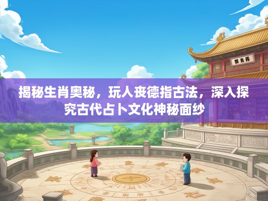 揭秘生肖奥秘，玩人丧德指古法，深入探究古代占卜文化神秘面纱