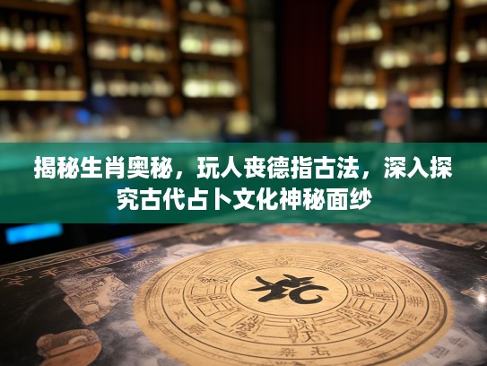 揭秘生肖奥秘，玩人丧德指古法，深入探究古代占卜文化神秘面纱